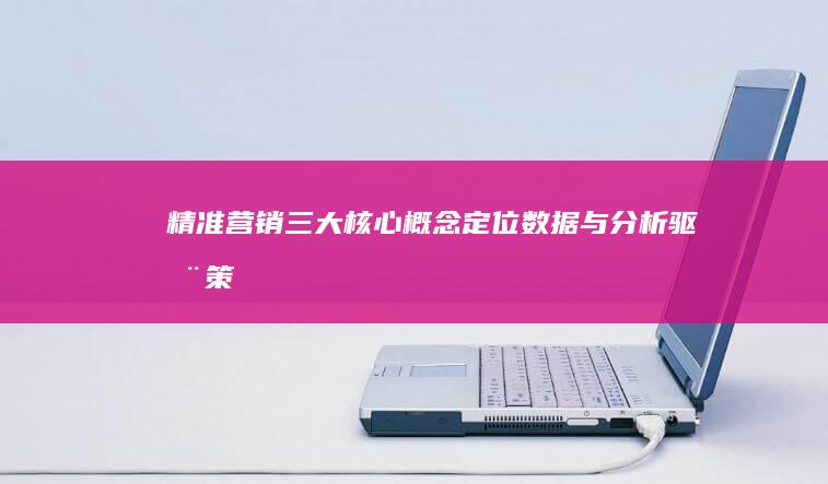 精准营销三大核心概念：定位、数据与分析驱动策略